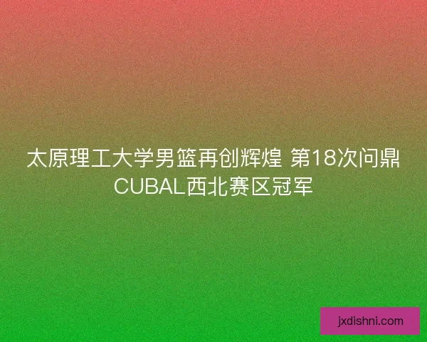太原理工大学男篮再创辉煌 第18次问鼎CUBAL西北赛区冠军