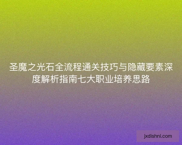 圣魔之光石全流程通关技巧与隐藏要素深度解析指南七大职业培养思路