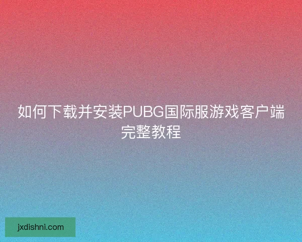 如何下载并安装PUBG国际服游戏客户端完整教程