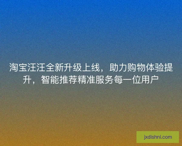 淘宝汪汪全新升级上线，助力购物体验提升，智能推荐精准服务每一位用户