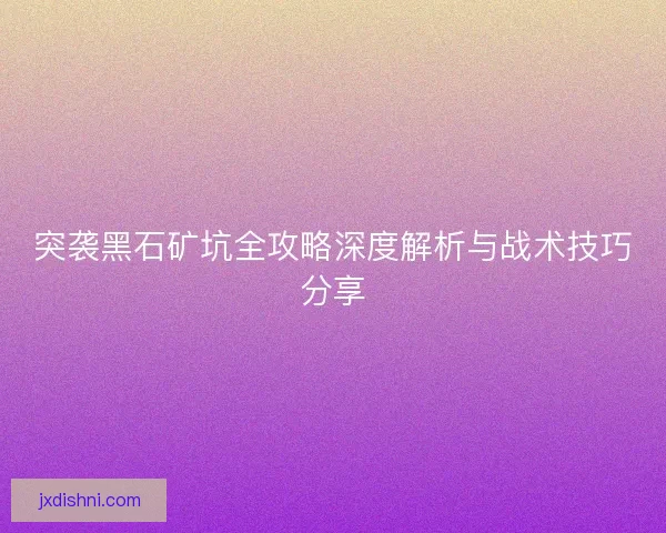 突袭黑石矿坑全攻略深度解析与战术技巧分享