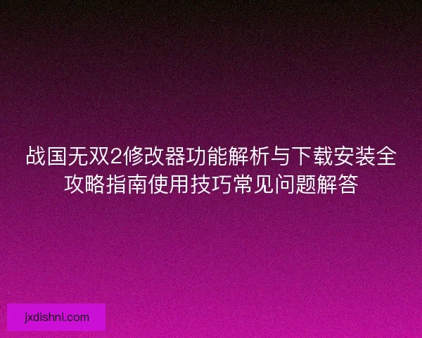 战国无双2修改器功能解析与下载安装全攻略指南使用技巧常见问题解答