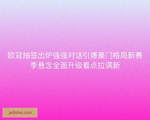 欧冠抽签出炉强强对话引爆豪门格局新赛季悬念全面升级看点拉满新 欧冠抽签出炉强强对话引爆豪门格局新赛季悬念全面升级看点拉满新