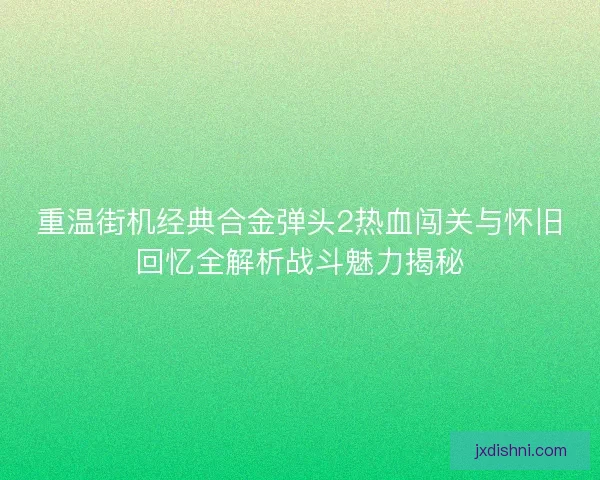 重温街机经典合金弹头2热血闯关与怀旧回忆全解析战斗魅力揭秘