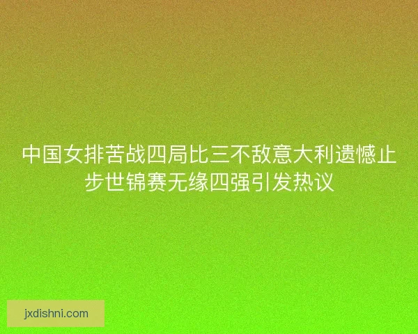 中国女排苦战四局比三不敌意大利遗憾止步世锦赛无缘四强引发热议