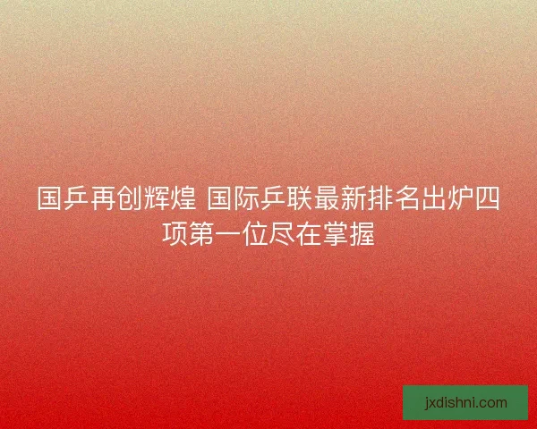 国乒再创辉煌 国际乒联最新排名出炉四项第一位尽在掌握
