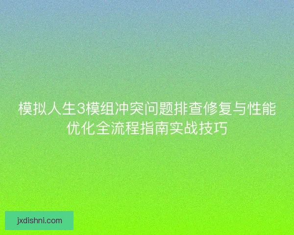 模拟人生3模组冲突问题排查修复与性能优化全流程指南实战技巧 模拟人生3模组冲突问题排查修复与性能优化全流程指南实战技巧