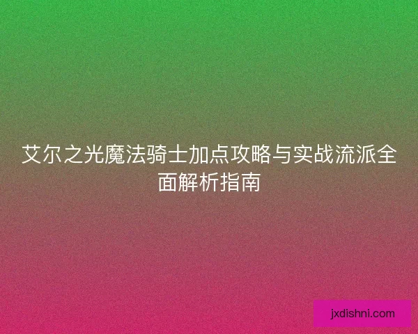 艾尔之光魔法骑士加点攻略与实战流派全面解析指南 艾尔之光魔法骑士加点攻略与实战流派全面解析指南