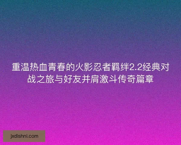 重温热血青春的火影忍者羁绊2.2经典对战之旅与好友并肩激斗传奇篇章