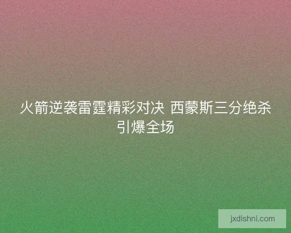 火箭逆袭雷霆精彩对决 西蒙斯三分绝杀引爆全场