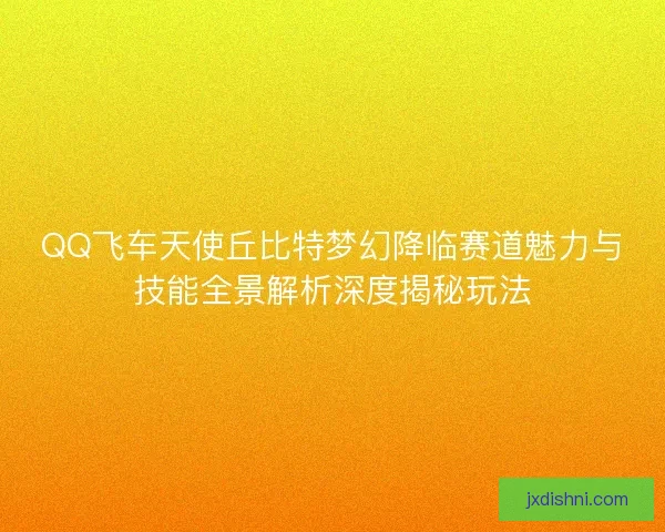 QQ飞车天使丘比特梦幻降临赛道魅力与技能全景解析深度揭秘玩法