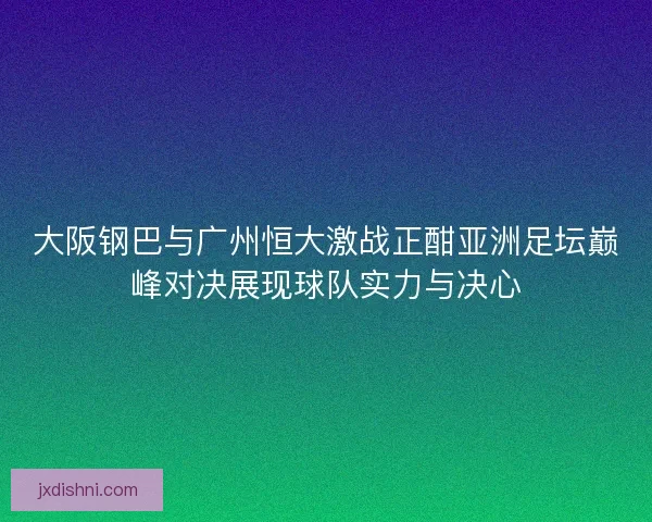 大阪钢巴与广州恒大激战正酣亚洲足坛巅峰对决展现球队实力与决心