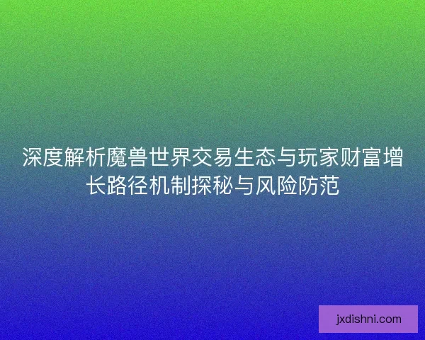 深度解析魔兽世界交易生态与玩家财富增长路径机制探秘与风险防范