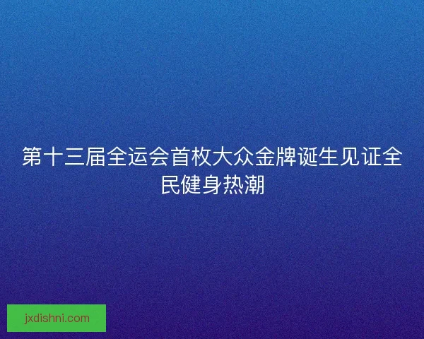 第十三届全运会首枚大众金牌诞生见证全民健身热潮