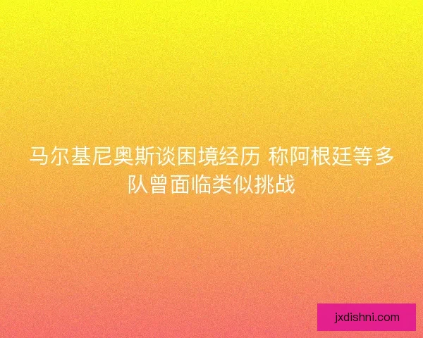 马尔基尼奥斯谈困境经历 称阿根廷等多队曾面临类似挑战