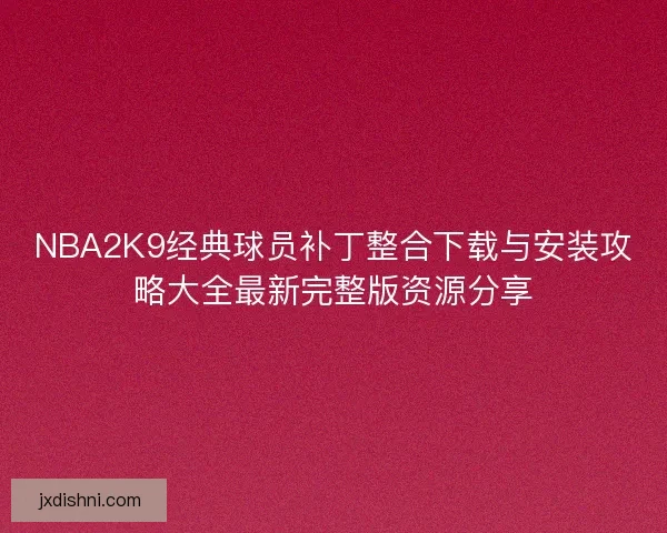 NBA2K9经典球员补丁整合下载与安装攻略大全最新完整版资源分享