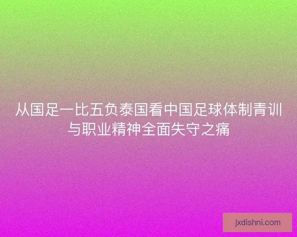 从国足一比五负泰国看中国足球体制青训与职业精神全面失守之痛