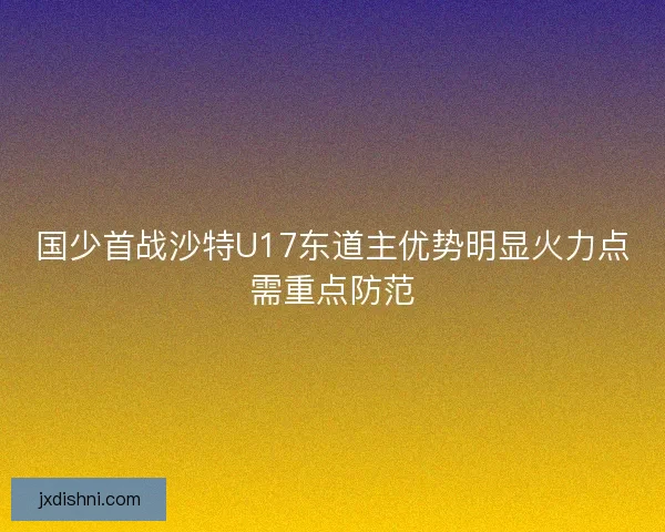 国少首战沙特U17东道主优势明显火力点需重点防范