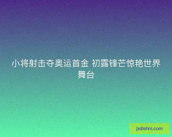小将射击夺奥运首金 初露锋芒惊艳世界舞台