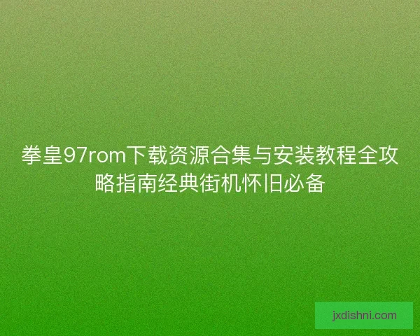 拳皇97rom下载资源合集与安装教程全攻略指南经典街机怀旧必备