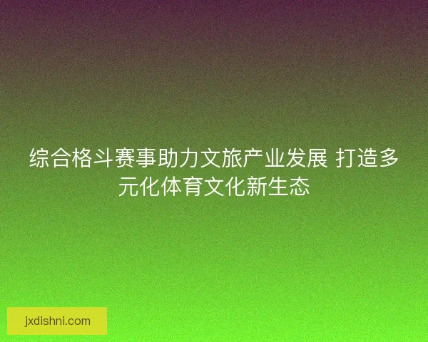 综合格斗赛事助力文旅产业发展 打造多元化体育文化新生态