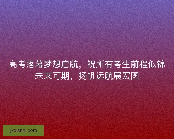 高考落幕梦想启航，祝所有考生前程似锦未来可期，扬帆远航展宏图