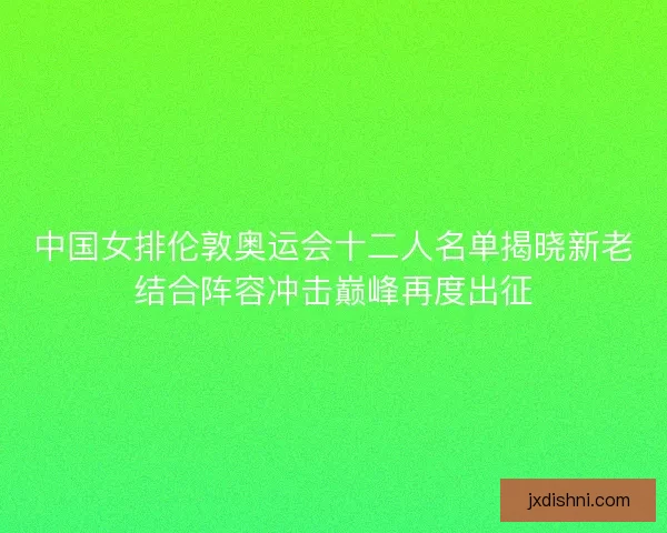 中国女排伦敦奥运会十二人名单揭晓新老结合阵容冲击巅峰再度出征
