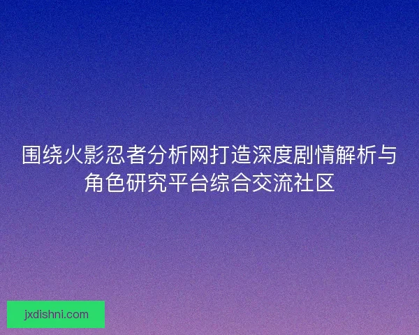 围绕火影忍者分析网打造深度剧情解析与角色研究平台综合交流社区 围绕火影忍者分析网打造深度剧情解析与角色研究平台综合交流社区