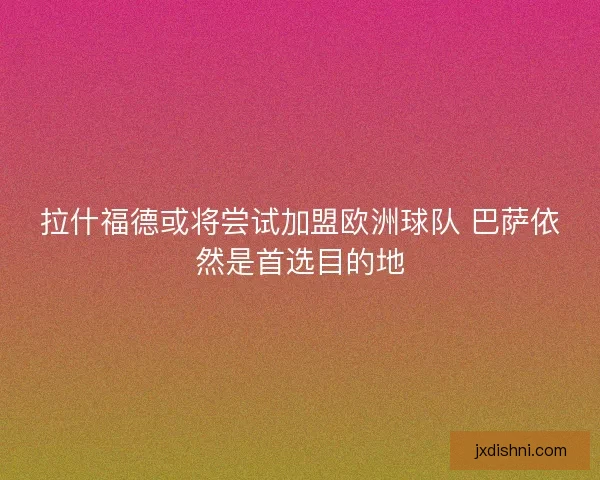 拉什福德或将尝试加盟欧洲球队 巴萨依然是首选目的地