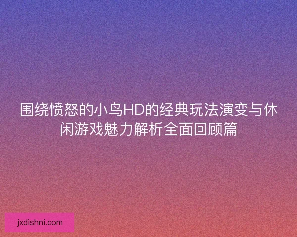 围绕愤怒的小鸟HD的经典玩法演变与休闲游戏魅力解析全面回顾篇 围绕愤怒的小鸟HD的经典玩法演变与休闲游戏魅力解析全面回顾篇