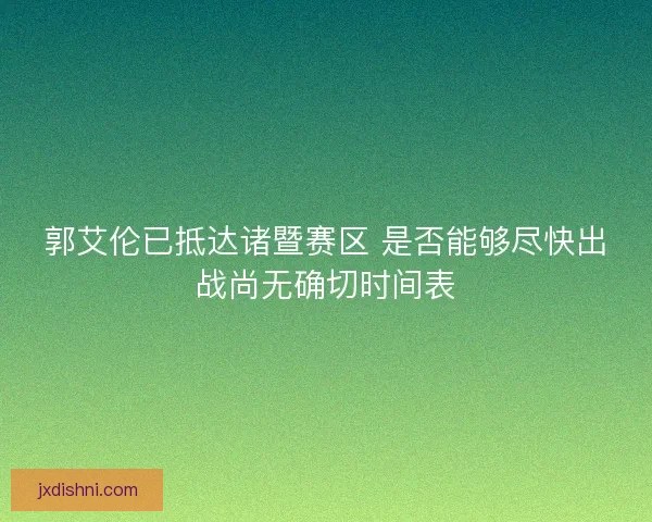 郭艾伦已抵达诸暨赛区 是否能够尽快出战尚无确切时间表
