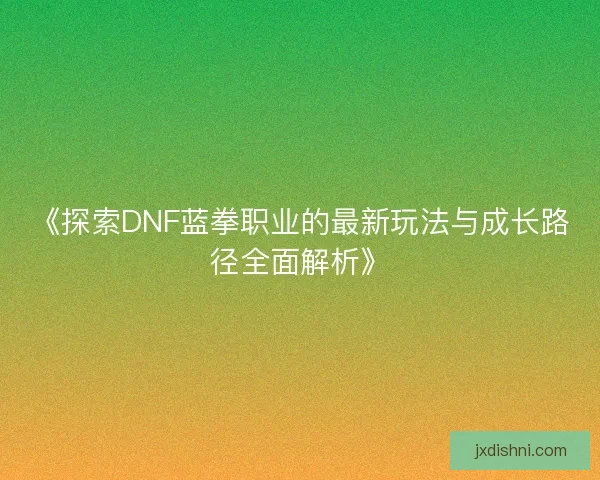 《探索DNF蓝拳职业的最新玩法与成长路径全面解析》