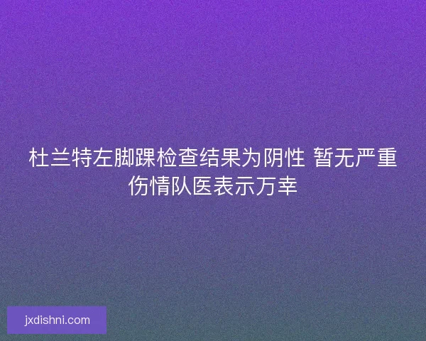 杜兰特左脚踝检查结果为阴性 暂无严重伤情队医表示万幸