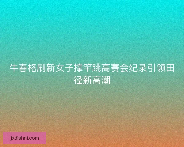 牛春格刷新女子撑竿跳高赛会纪录引领田径新高潮