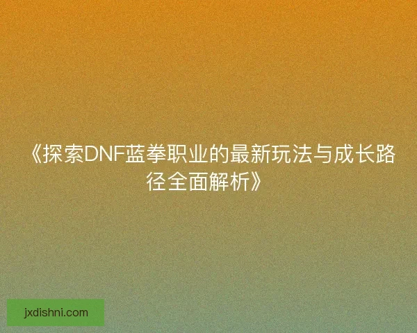 《探索DNF蓝拳职业的最新玩法与成长路径全面解析》