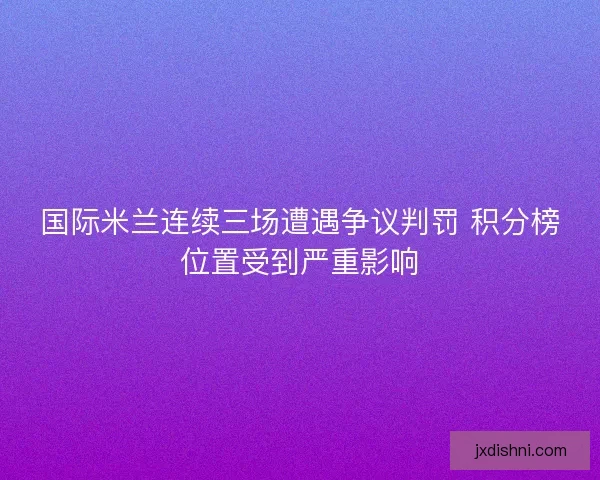 国际米兰连续三场遭遇争议判罚 积分榜位置受到严重影响
