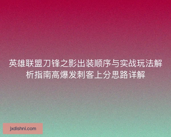 英雄联盟刀锋之影出装顺序与实战玩法解析指南高爆发刺客上分思路详解