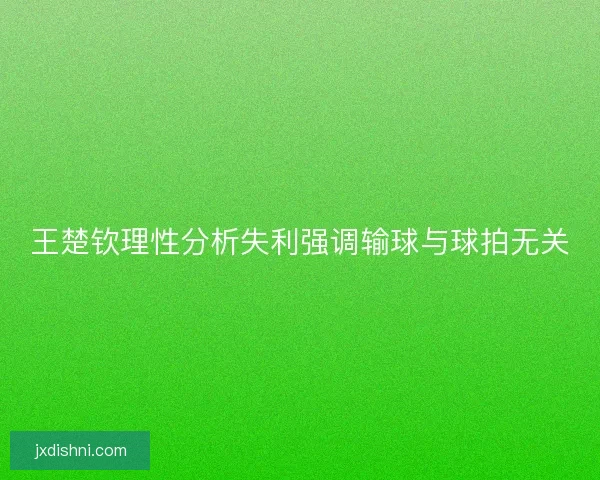 王楚钦理性分析失利强调输球与球拍无关