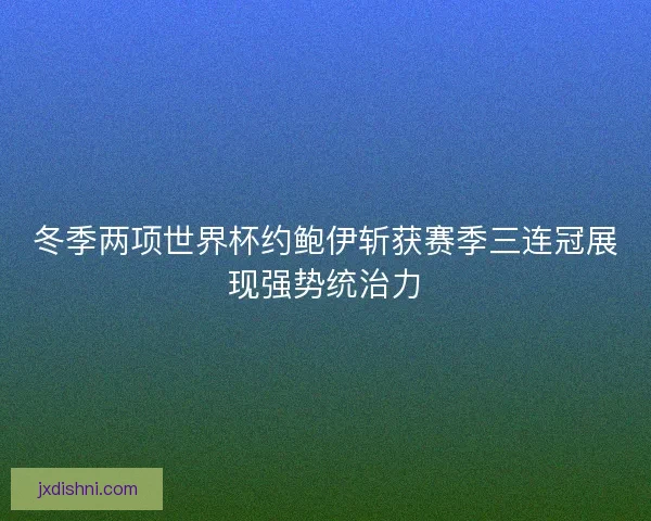 冬季两项世界杯约鲍伊斩获赛季三连冠展现强势统治力