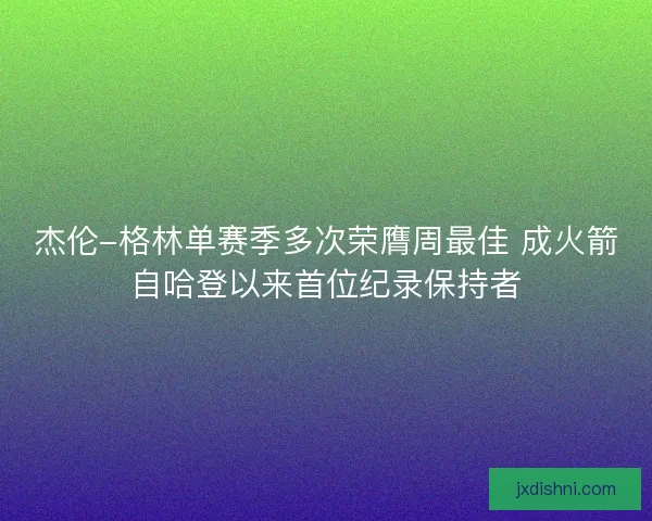 杰伦-格林单赛季多次荣膺周最佳 成火箭自哈登以来首位纪录保持者