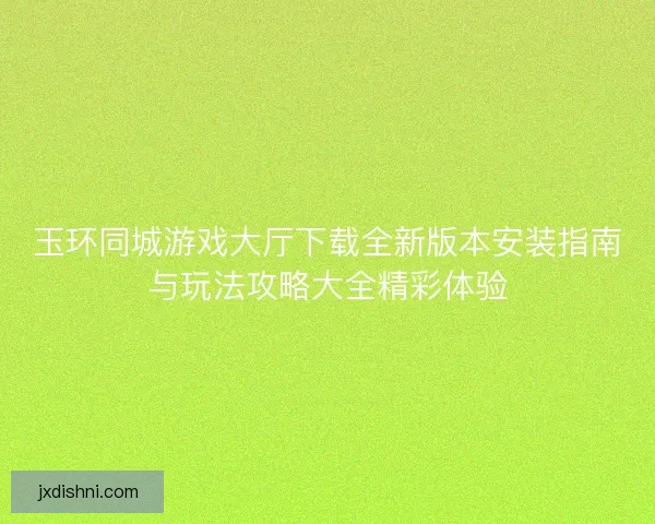 玉环同城游戏大厅下载全新版本安装指南与玩法攻略大全精彩体验