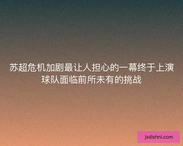 苏超危机加剧最让人担心的一幕终于上演球队面临前所未有的挑战