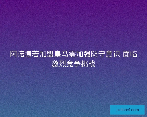阿诺德若加盟皇马需加强防守意识 面临激烈竞争挑战