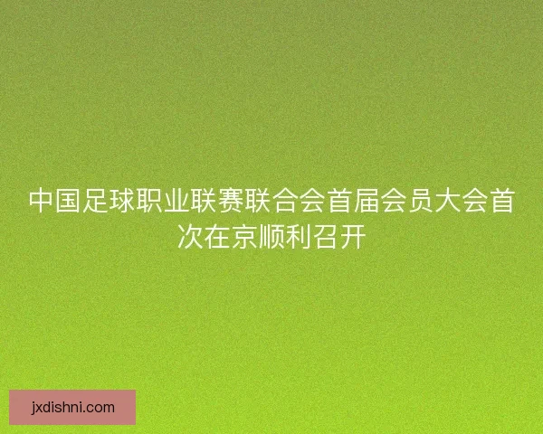 中国足球职业联赛联合会首届会员大会首次在京顺利召开