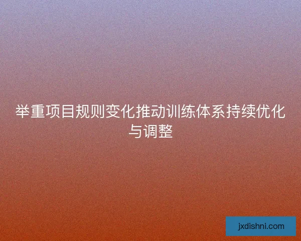 举重项目规则变化推动训练体系持续优化与调整