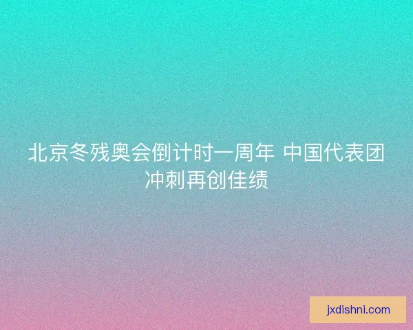 北京冬残奥会倒计时一周年 中国代表团冲刺再创佳绩 北京冬残奥会倒计时一周年 中国代表团冲刺再创佳绩