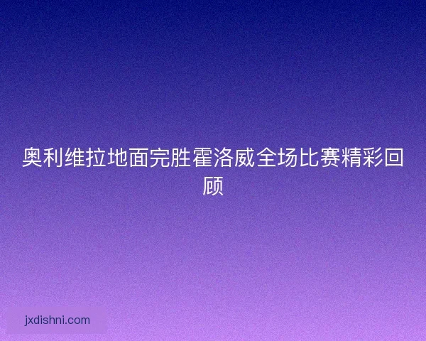 奥利维拉地面完胜霍洛威全场比赛精彩回顾